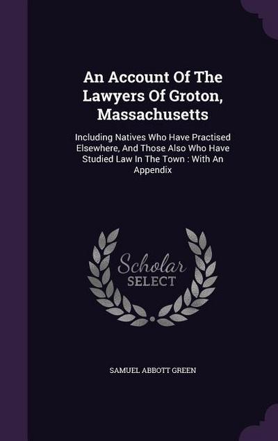 An Account Of The Lawyers Of Groton, Massachusetts: Including Natives Who Have Practised Elsewhere, And Those Also Who Have Studied Law In The Town: W