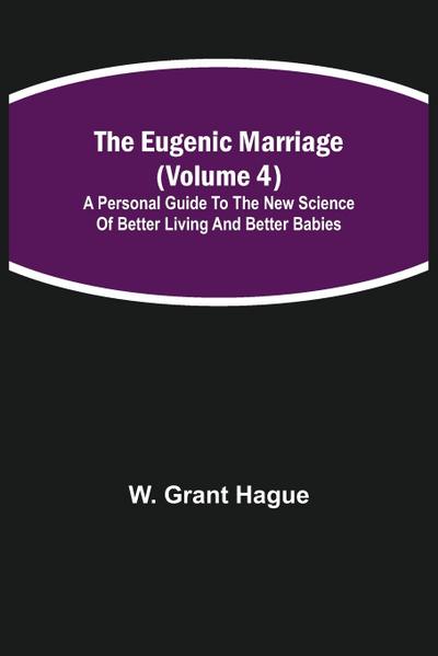 The Eugenic Marriage (Volume 4); A Personal Guide to the New Science of Better Living and Better Babies