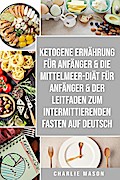 Ketogene Ernährung für Anfänger & Die Mittelmeer-Diät für Anfänger & Der Leitfaden zum intermittierenden Fasten auf Deutsch