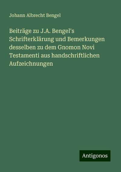 Beiträge zu J.A. Bengel’s Schrifterklärung und Bemerkungen desselben zu dem Gnomon Novi Testamenti aus handschriftlichen Aufzeichnungen