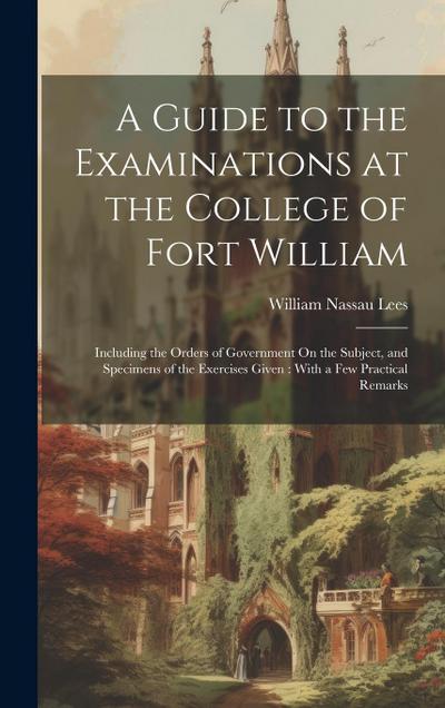 A Guide to the Examinations at the College of Fort William: Including the Orders of Government On the Subject, and Specimens of the Exercises Given: W