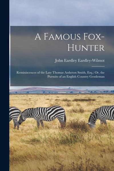 A Famous Fox-Hunter: Reminiscences of the Late Thomas Assheton Smith, Esq.; Or, the Pursuits of an English Country Gentleman