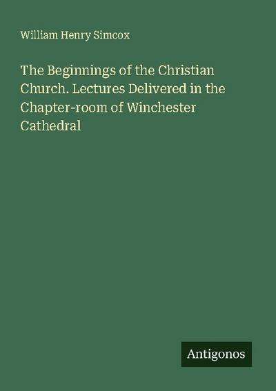 The Beginnings of the Christian Church. Lectures Delivered in the Chapter-room of Winchester Cathedral
