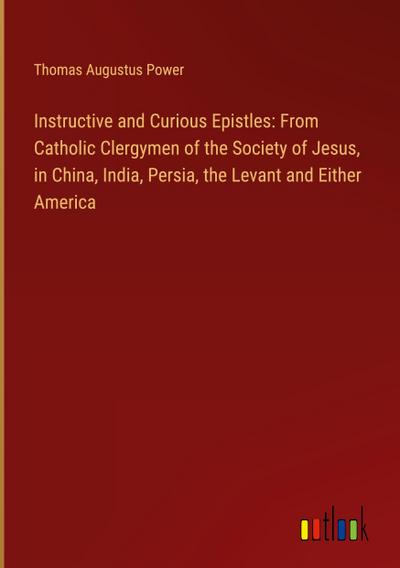 Instructive and Curious Epistles: From Catholic Clergymen of the Society of Jesus, in China, India, Persia, the Levant and Either America