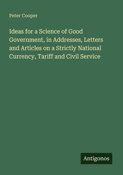 Ideas for a Science of Good Government, in Addresses, Letters and Articles on a Strictly National Currency, Tariff and Civil Service