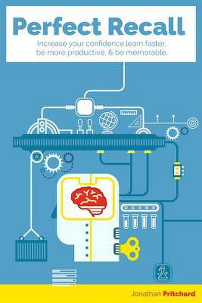 Perfect Recall: Increase your confidence, learn faster, be more productive, and be memorable