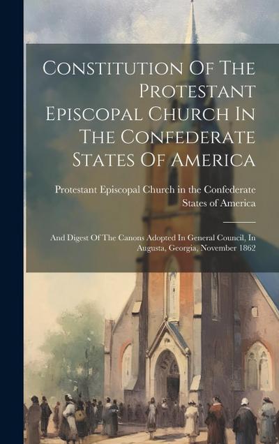 Constitution Of The Protestant Episcopal Church In The Confederate States Of America: And Digest Of The Canons Adopted In General Council, In Augusta
