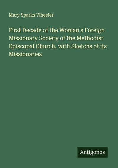 First Decade of the Woman’s Foreign Missionary Society of the Methodist Episcopal Church, with Sketchs of its Missionaries