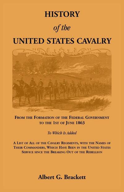 History of the United States Cavalry, From the Formation of the Federal Government to the 1st of June 1863. To which is added a list of all the cavalry regiments, with the names of their commanders, which have been in the United States service since the b