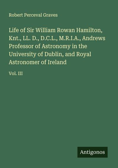 Life of Sir William Rowan Hamilton, Knt., LL. D., D.C.L., M.R.I.A., Andrews Professor of Astronomy in the University of Dublin, and Royal Astronomer of Ireland