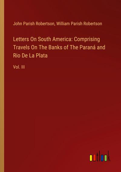 Letters On South America: Comprising Travels On The Banks of The Paraná and Rio De La Plata
