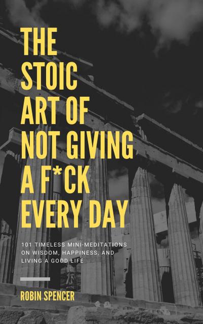 The Stoic Art of Not Giving a F*ck Every Day: 101 Timeless Mini-Meditations on Wisdom, Happiness, and Living a Good Life