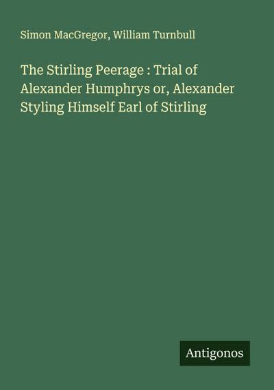 The Stirling Peerage : Trial of Alexander Humphrys or, Alexander Styling Himself Earl of Stirling
