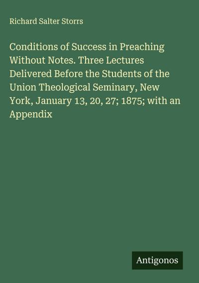 Conditions of Success in Preaching Without Notes. Three Lectures Delivered Before the Students of the Union Theological Seminary, New York, January 13, 20, 27; 1875; with an Appendix