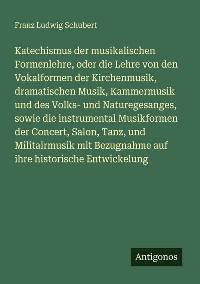 Katechismus der musikalischen Formenlehre, oder die Lehre von den Vokalformen der Kirchenmusik, dramatischen Musik, Kammermusik und des Volks- und Naturegesanges, sowie die instrumental Musikformen der Concert, Salon, Tanz, und Militairmusik mit Bezugnahme auf ihre historische Entwickelung