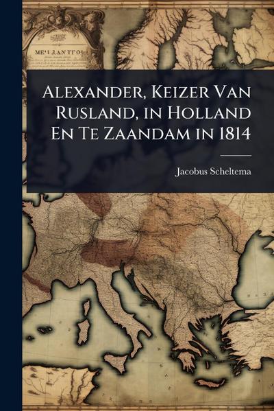 Alexander, Keizer Van Rusland, in Holland En Te Zaandam in 1814