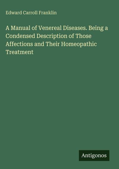 A Manual of Venereal Diseases. Being a Condensed Description of Those Affections and Their Homeopathic Treatment