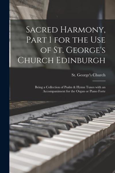 Sacred Harmony, Part 1 for the Use of St. George’s Church Edinburgh: Being a Collection of Psalm & Hymn Tunes With an Accompaniment for the Organ or P
