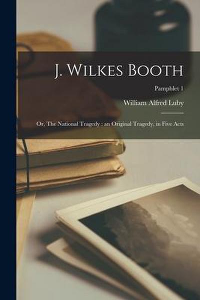 J. Wilkes Booth: or, The National Tragedy: an Original Tragedy, in Five Acts; pamphlet 1