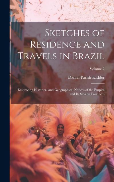Sketches of Residence and Travels in Brazil: Embracing Historical and Geographical Notices of the Empire and Its Several Provinces; Volume 2