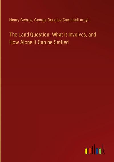 The Land Question. What it Involves, and How Alone it Can be Settled