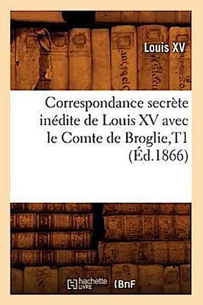 Correspondance Secrète Inédite de Louis XV Avec Le Comte de Broglie, T1 (Éd.1866)