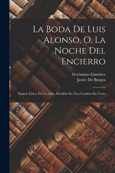La Boda De Luis Alonso, O, La Noche Del Encierro: Sainete Lírico En Un Acto, Dividido En Tres Cuadros En Verso