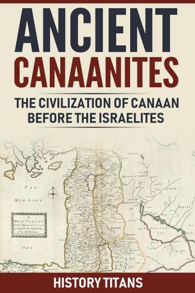 ANCIENT CANAANITES:The Civilization of Canaan Before the Israelites