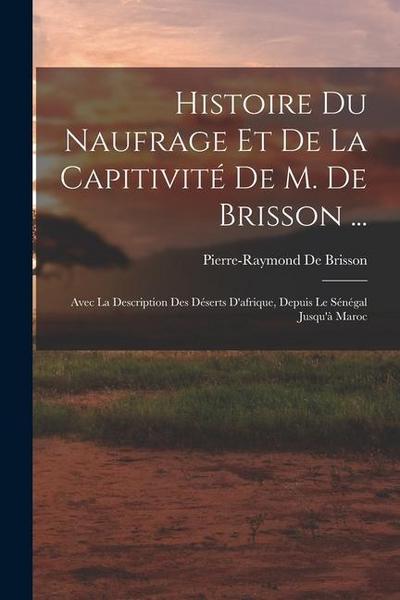 Histoire Du Naufrage Et De La Capitivité De M. De Brisson ...: Avec La Description Des Déserts D’afrique, Depuis Le Sénégal Jusqu’à Maroc
