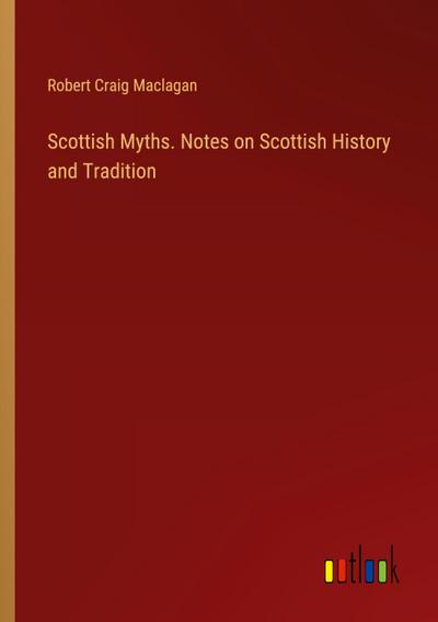 Scottish Myths. Notes on Scottish History and Tradition