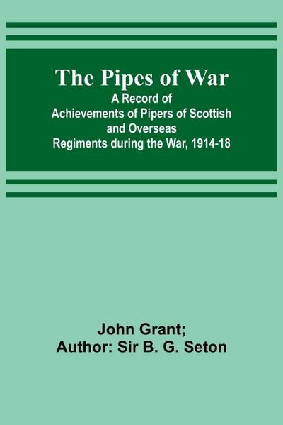 The Pipes of War ; A Record of Achievements of Pipers of Scottish and Overseas Regiments during the War, 1914-18
