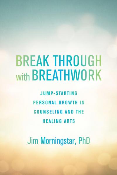 Break Through with Breathwork: Jump-Starting Personal Growth in Counseling and the Healing Arts