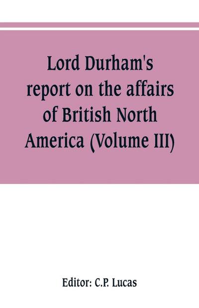 Lord Durham’s report on the affairs of British North America (Volume III)