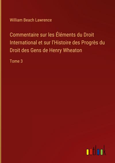 Commentaire sur les Éléments du Droit International et sur l’Histoire des Progrès du Droit des Gens de Henry Wheaton