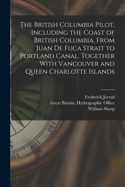 The British Columbia Pilot, Including the Coast of British Columbia, From Juan de Fuca Strait to Portland Canal, Together With Vancouver and Queen Cha