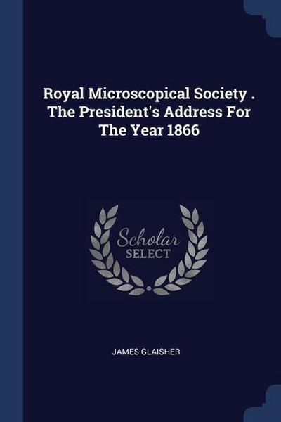 Royal Microscopical Society . The President’s Address For The Year 1866