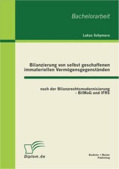 Bilanzierung von selbst geschaffenen immateriellen Vermögensgegenständen nach der Bilanzrechtsmodernisierung - BilMoG und IFRS