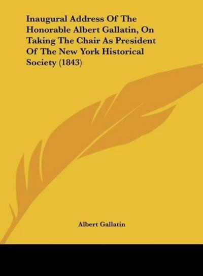 Inaugural Address Of The Honorable Albert Gallatin, On Taking The Chair As President Of The New York Historical Society (1843) - Albert Gallatin