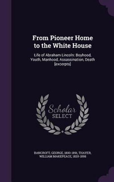 From Pioneer Home to the White House: Life of Abraham Lincoln: Boyhood, Youth, Manhood, Assassination, Death [excerpts]