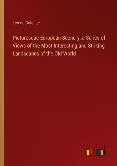 Picturesque European Scenery; a Series of Views of the Most Interesting and Striking Landscapes of the Old World