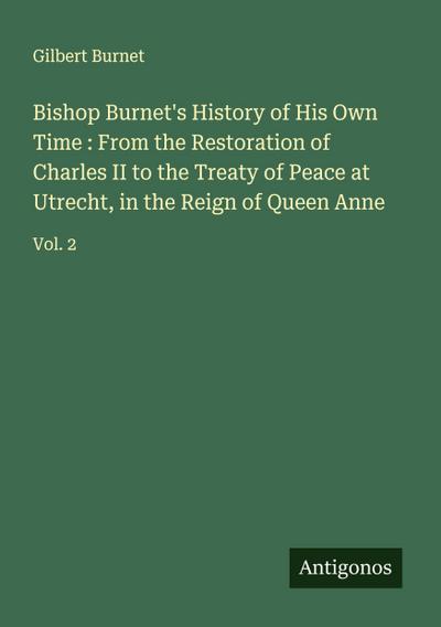 Bishop Burnet’s History of His Own Time : From the Restoration of Charles II to the Treaty of Peace at Utrecht, in the Reign of Queen Anne