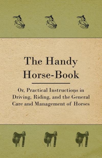 The Handy Horse-book; Or, Practical Instructions In Driving, Riding, And The General Care And Management Of Horses