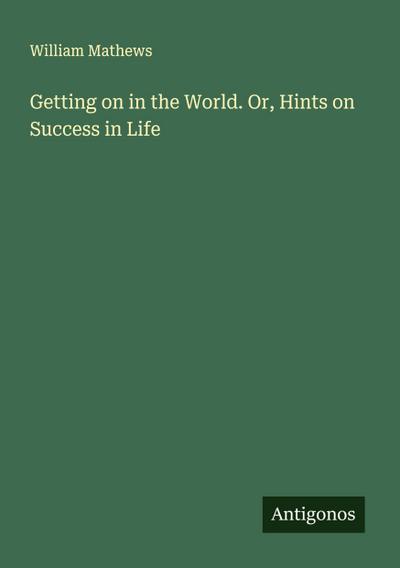 Getting on in the World. Or, Hints on Success in Life