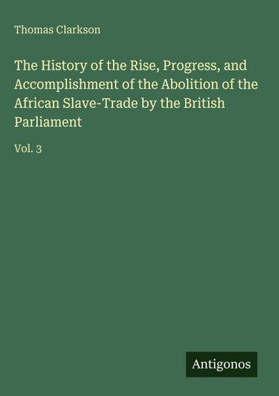 The History of the Rise, Progress, and Accomplishment of the Abolition of the African Slave-Trade by the British Parliament