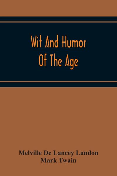Wit And Humor Of The Age; Comprising Wit, Humor, Pathos, Ridicule, Satires, Dialects, Puns, Conundrums, Riddles, Charades Jokes And Magic Eli Perkins, With The Philosophy Of Wit And Humor
