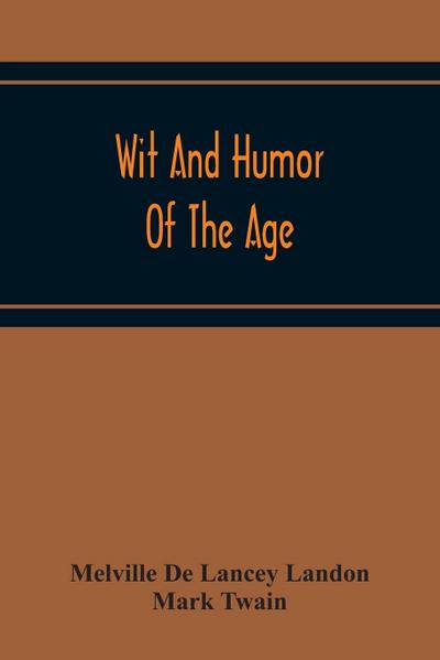 Wit And Humor Of The Age; Comprising Wit, Humor, Pathos, Ridicule, Satires, Dialects, Puns, Conundrums, Riddles, Charades Jokes And Magic Eli Perkins, With The Philosophy Of Wit And Humor