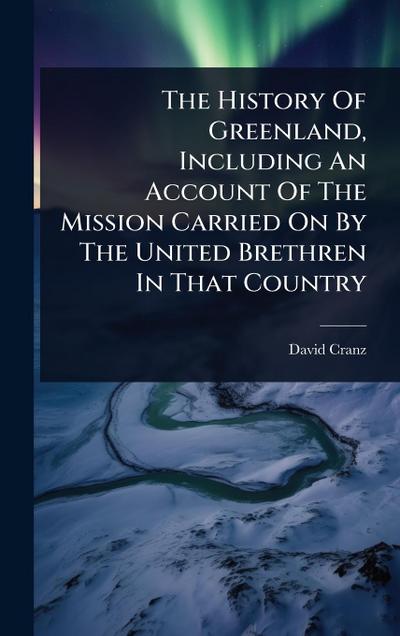 The History Of Greenland, Including An Account Of The Mission Carried On By The United Brethren In That Country