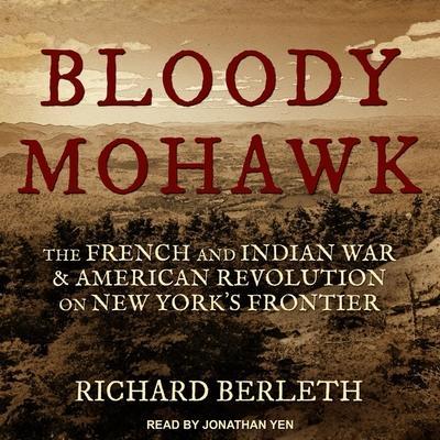 Bloody Mohawk Lib/E: The French and Indian War & American Revolution on New York’s Frontier