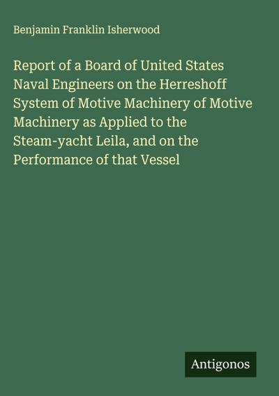 Report of a Board of United States Naval Engineers on the Herreshoff System of Motive Machinery of Motive Machinery as Applied to the Steam-yacht Leila, and on the Performance of that Vessel