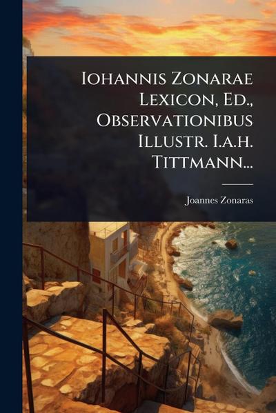 Iohannis Zonarae Lexicon, Ed., Observationibus Illustr. I.a.h. Tittmann...